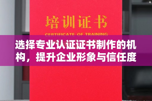 阳新选择专业认证证书制作的机构，提升企业形象与信任度